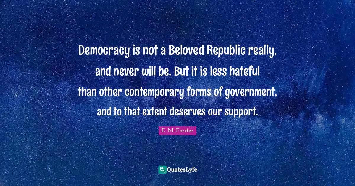 Democracy is not a Beloved Republic really, and never will be. But it is less hateful than other contemporary forms of government, and to that extent deserves our support.