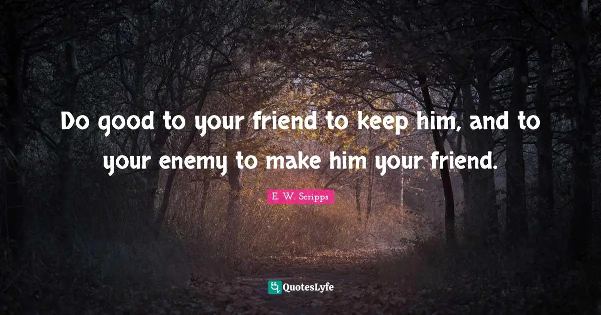 Do good to your friend to keep him, and to your enemy to make him your friend.