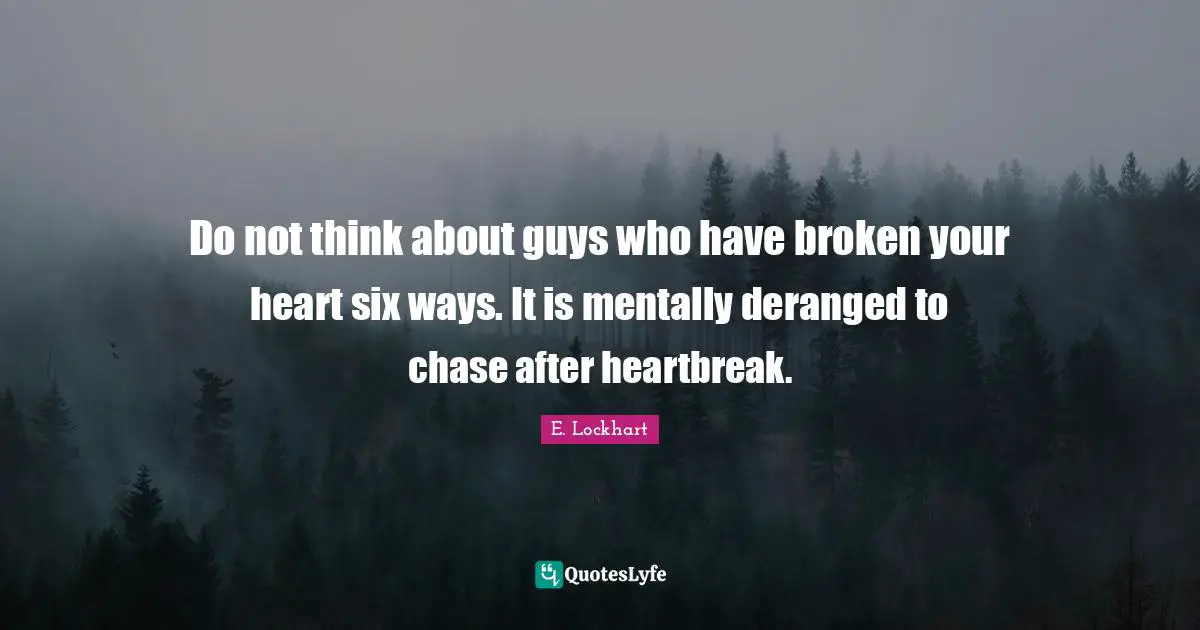Do not think about guys who have broken your heart six ways. It is mentally deranged to chase after heartbreak.