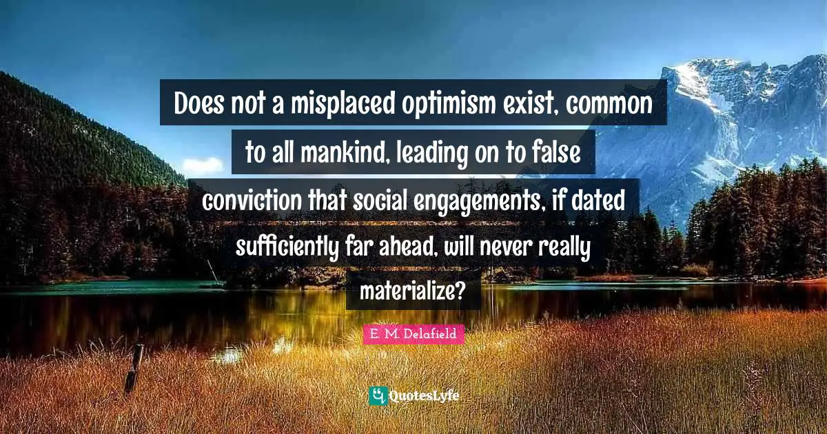 Does not a misplaced optimism exist, common to all mankind, leading on to false conviction that social engagements, if dated sufficiently far ahead, will never really materialize?