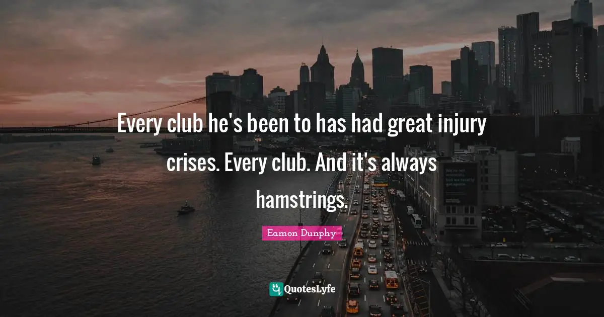 Eamon Quotes: "Every club he's been to has had great injury crises. Every club. And it's always hamstrings."