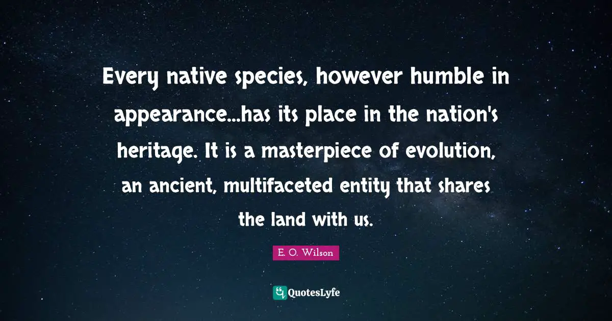Every native species, however humble in appearance...has its place in the nation's heritage. It is a masterpiece of evolution, an ancient, multifaceted entity that shares the land with us.