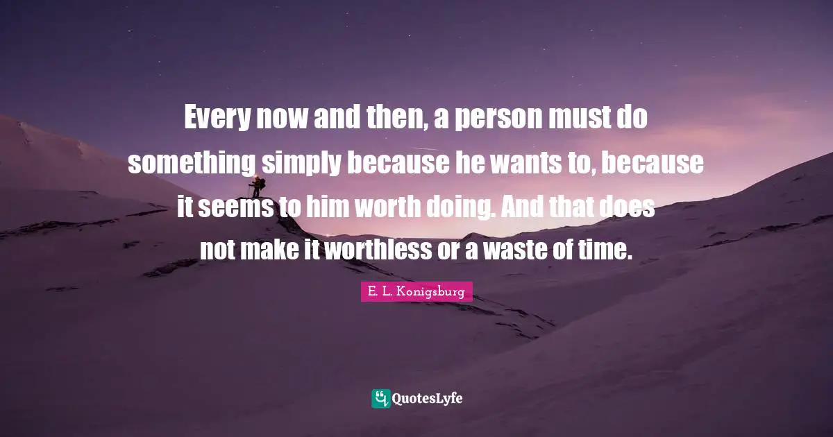 E.L. Konigsburg Quotes: "Every now and then, a person must do something simply because he wants to, because it seems to him worth doing. And that does not make it worthless or a waste of time."