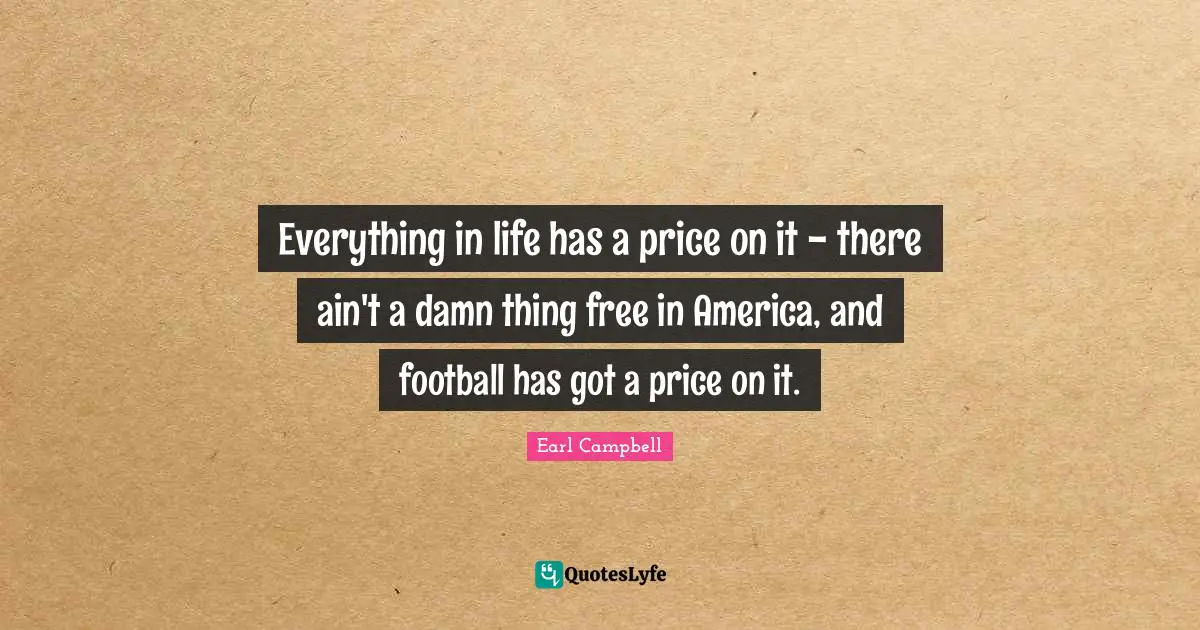 Everything in life has a price on it - there ain't a damn thing free in America, and football has got a price on it.