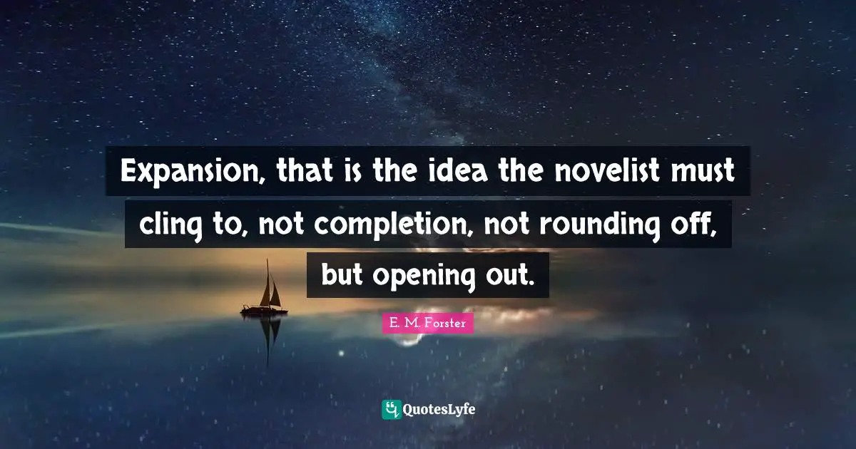 Expansion, that is the idea the novelist must cling to, not completion, not rounding off, but opening out.