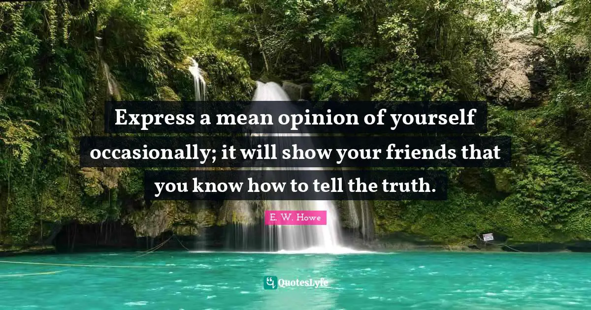 Express a mean opinion of yourself occasionally; it will show your friends that you know how to tell the truth.