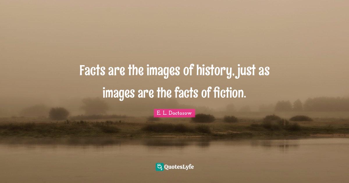 E.L. Doctorow Quotes: "Facts are the images of history, just as images are the facts of fiction."