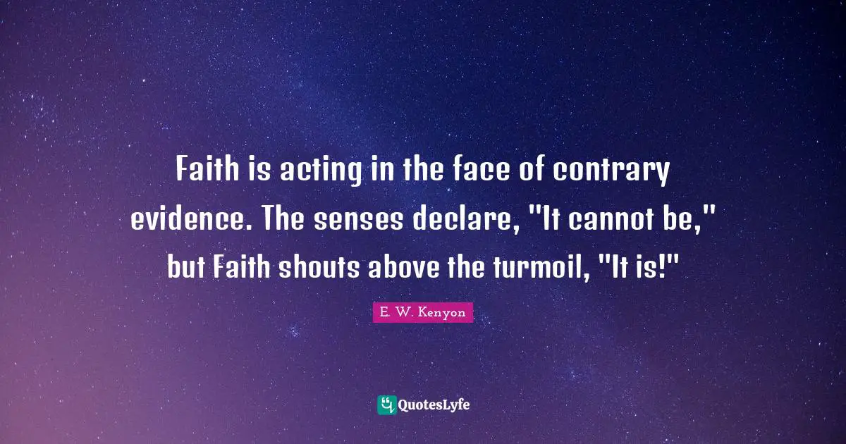 E. W. Kenyon Quotes: Faith is acting in the face of contrary evidence. The senses declare, 