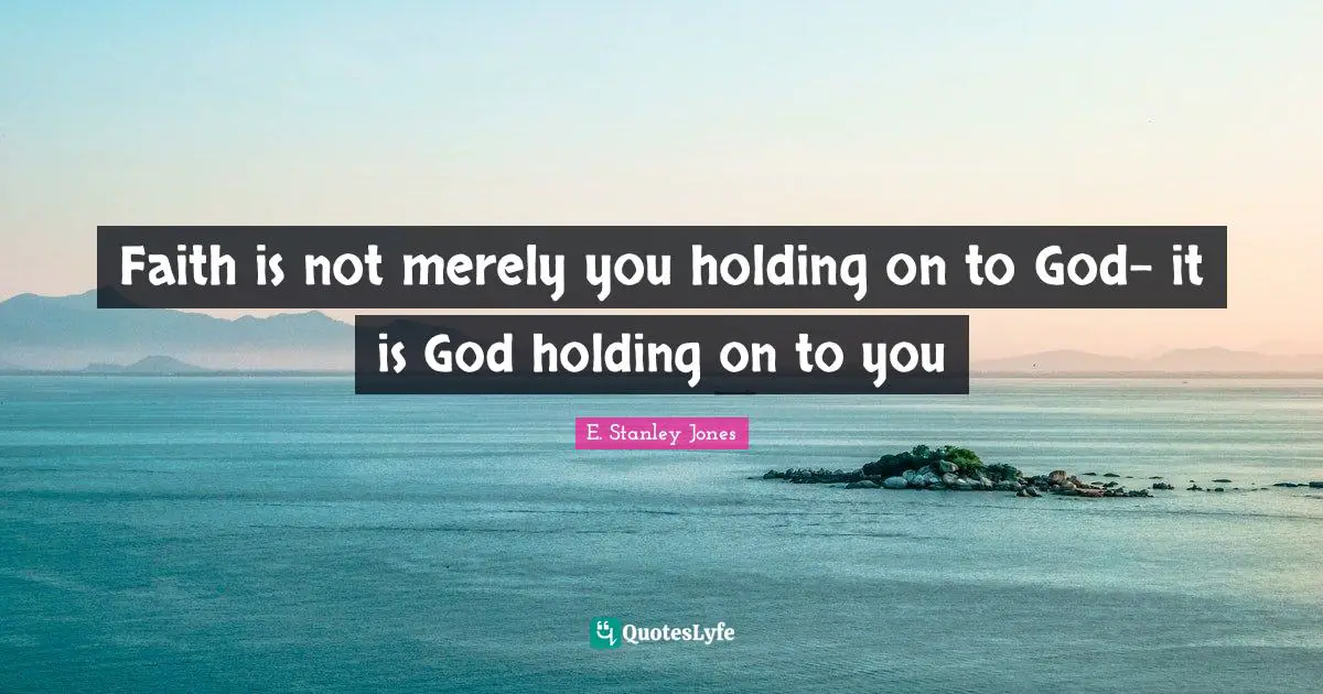 Faith is not merely you holding on to God- it is God holding on to you