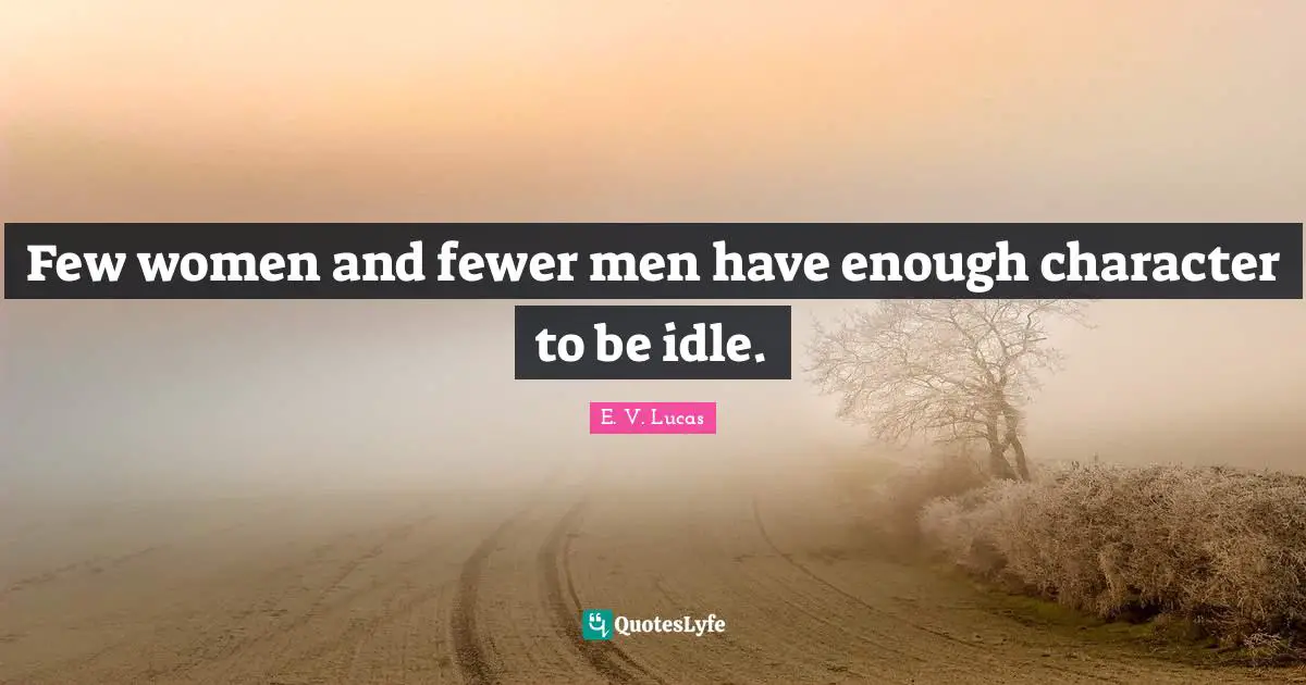 Few women and fewer men have enough character to be idle.