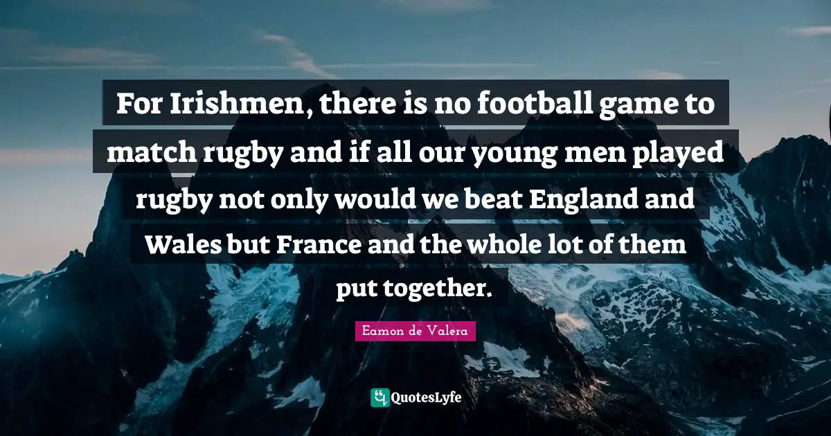 Eamon Quotes: "For Irishmen, there is no football game to match rugby and if all our young men played rugby not only would we beat England and Wales but France and the whole lot of them put together."