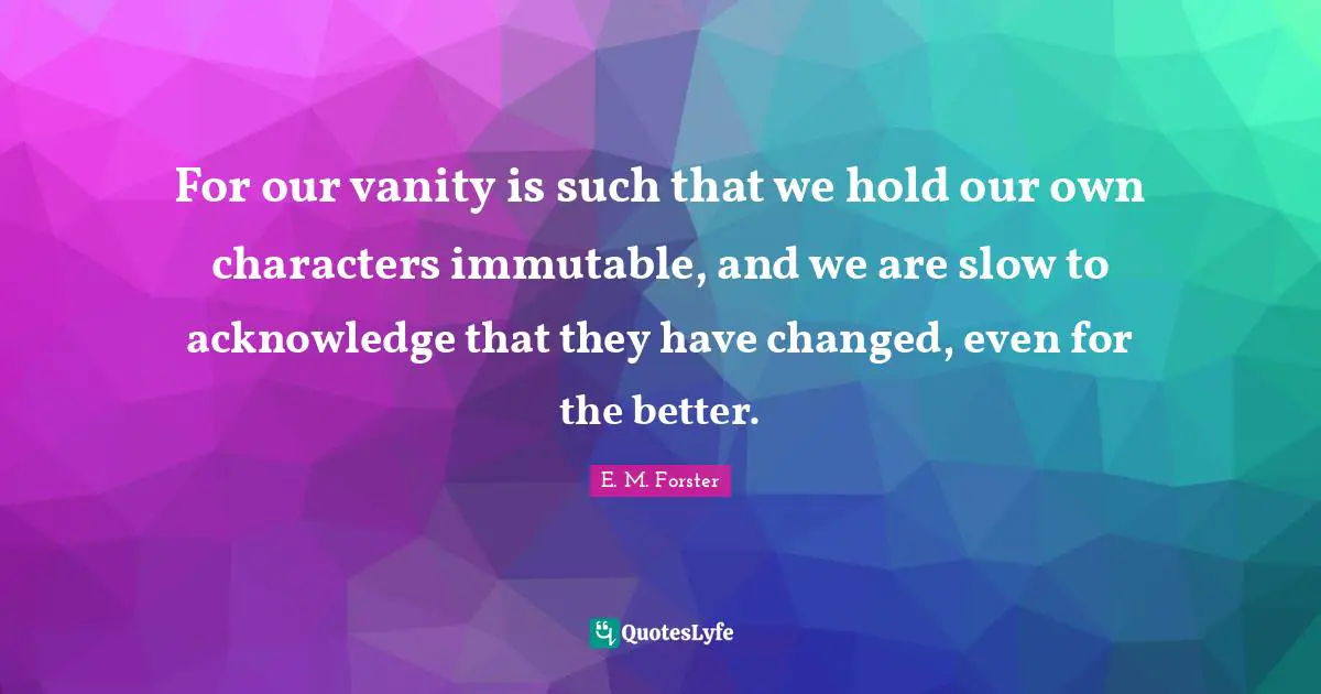 For our vanity is such that we hold our own characters immutable, and we are slow to acknowledge that they have changed, even for the better.