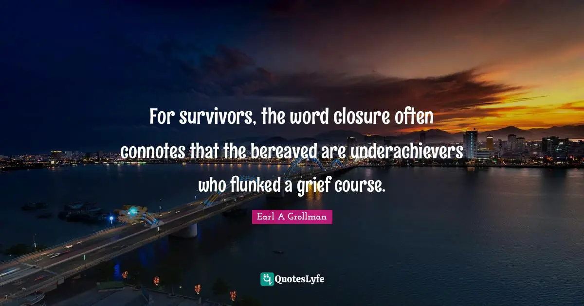 Earl A Grollman Quotes: "For survivors, the word closure often connotes that the bereaved are underachievers who flunked a grief course."