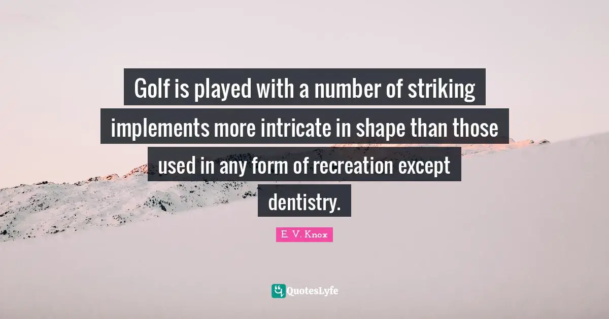 Golf is played with a number of striking implements more intricate in shape than those used in any form of recreation except dentistry.