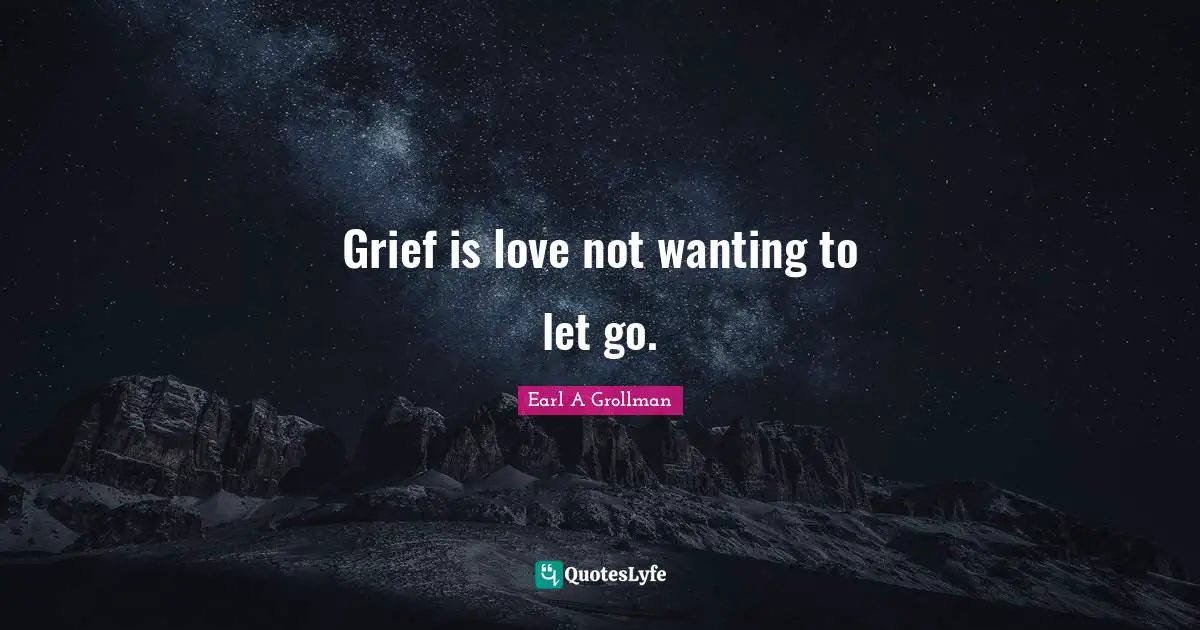 Earl A Grollman Quotes: "Grief is love not wanting to let go."
