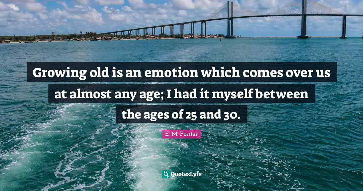 Growing old is an emotion which comes over us at almost any age; I had it myself between the ages of 25 and 30.