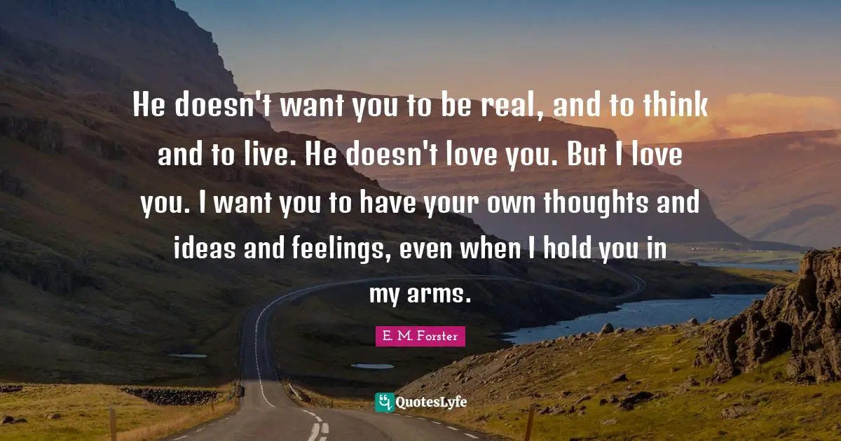 Thoughts And Ideas Quotes: "He doesn't want you to be real, and to think and to live. He doesn't love you. But I love you. I want you to have your own thoughts and ideas and feelings, even when I hold you in my arms."