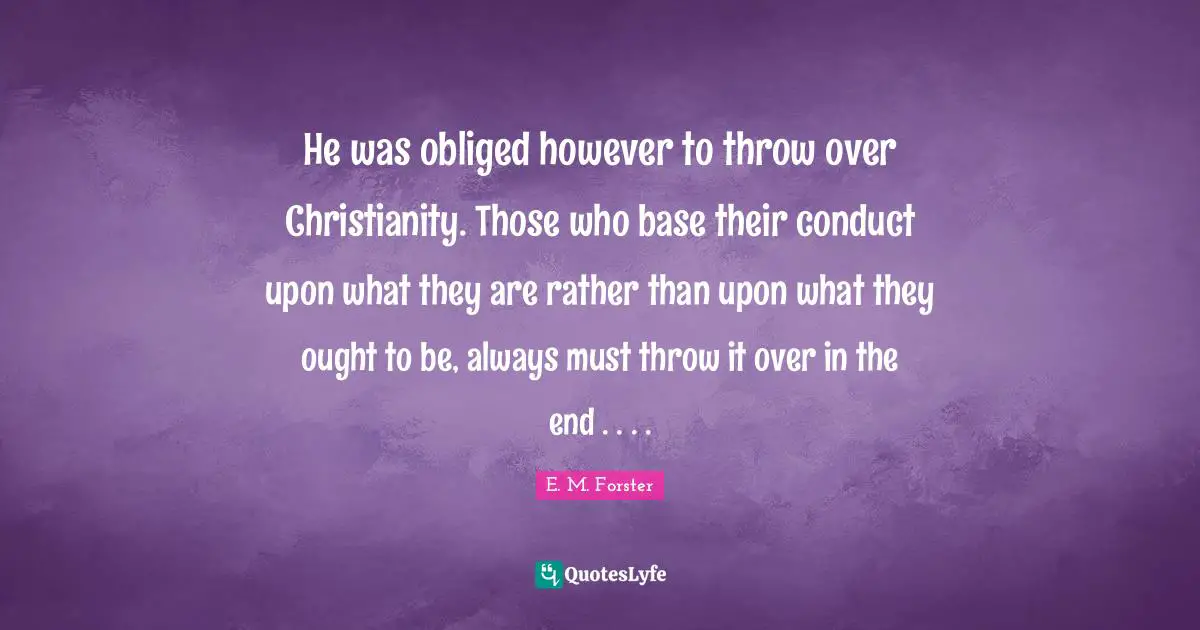 He was obliged however to throw over Christianity. Those who base their conduct upon what they are rather than upon what they ought to be, always must throw it over in the end . . . .