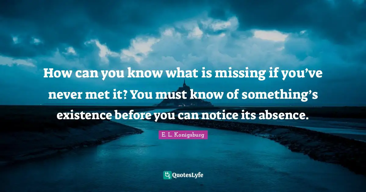 E.L. Konigsburg Quotes: "How can you know what is missing if you’ve never met it? You must know of something’s existence before you can notice its absence."