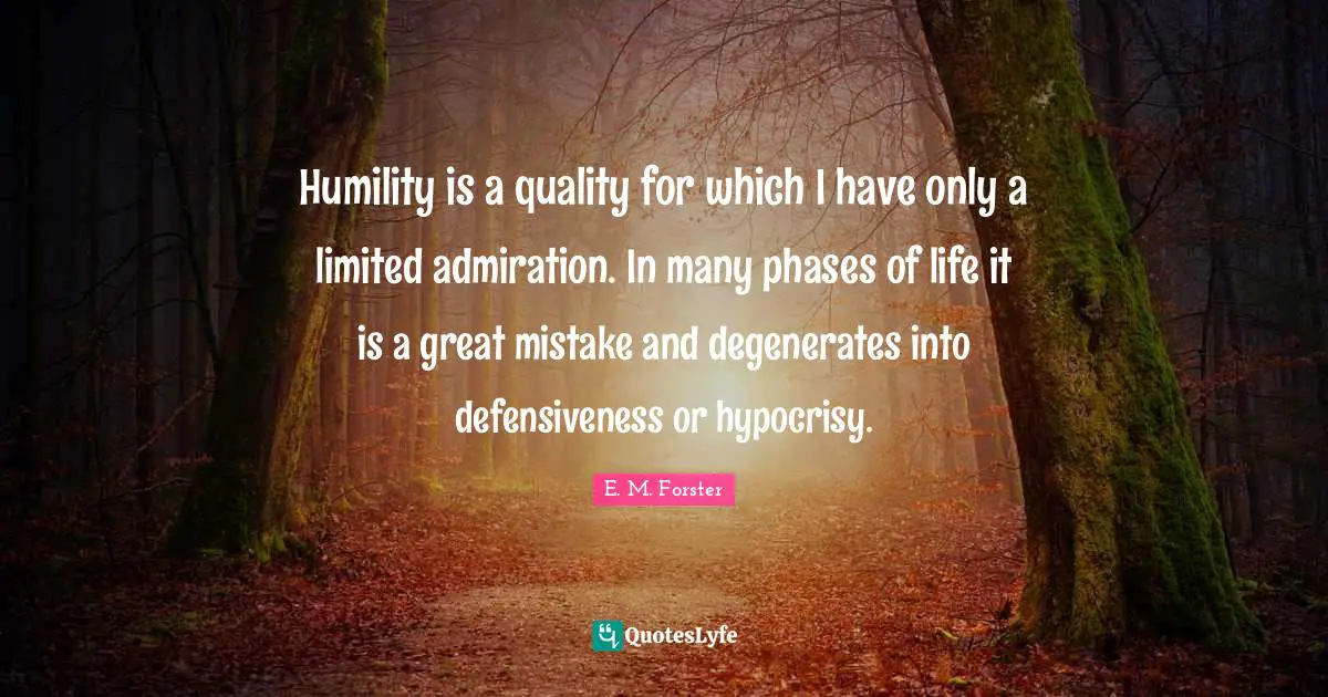 Humility is a quality for which I have only a limited admiration. In many phases of life it is a great mistake and degenerates into defensiveness or hypocrisy.