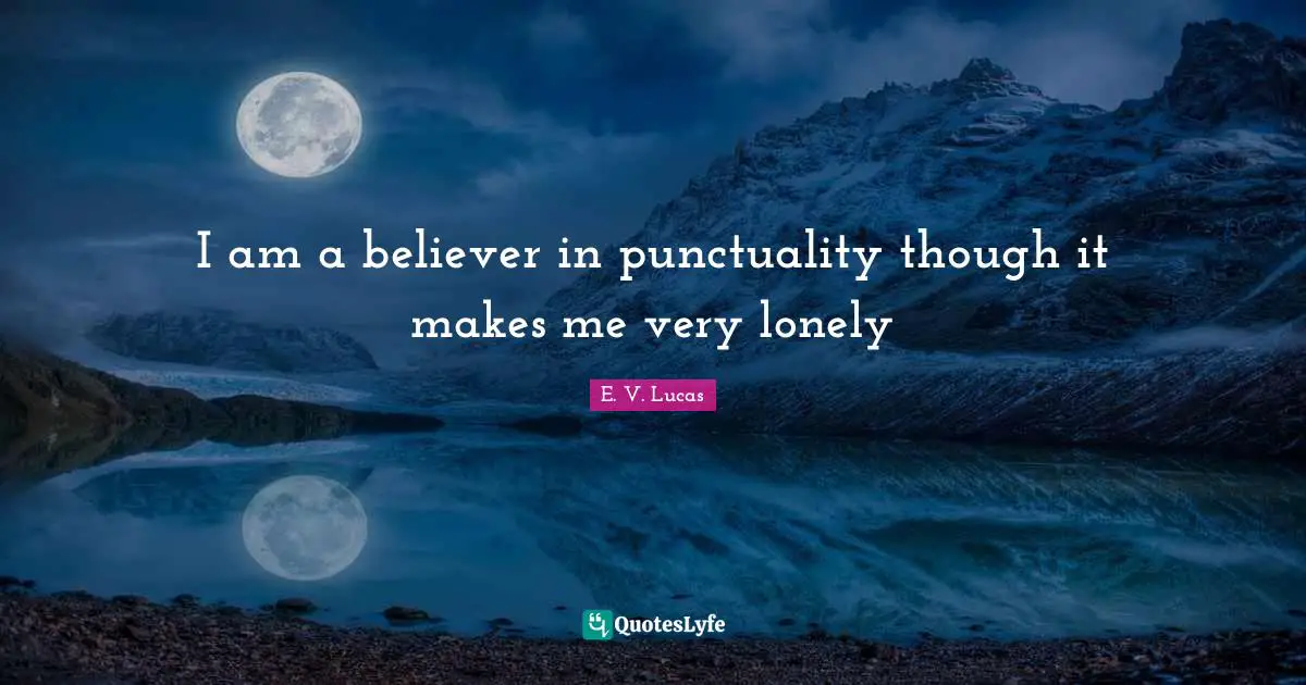 I am a believer in punctuality though it makes me very lonely