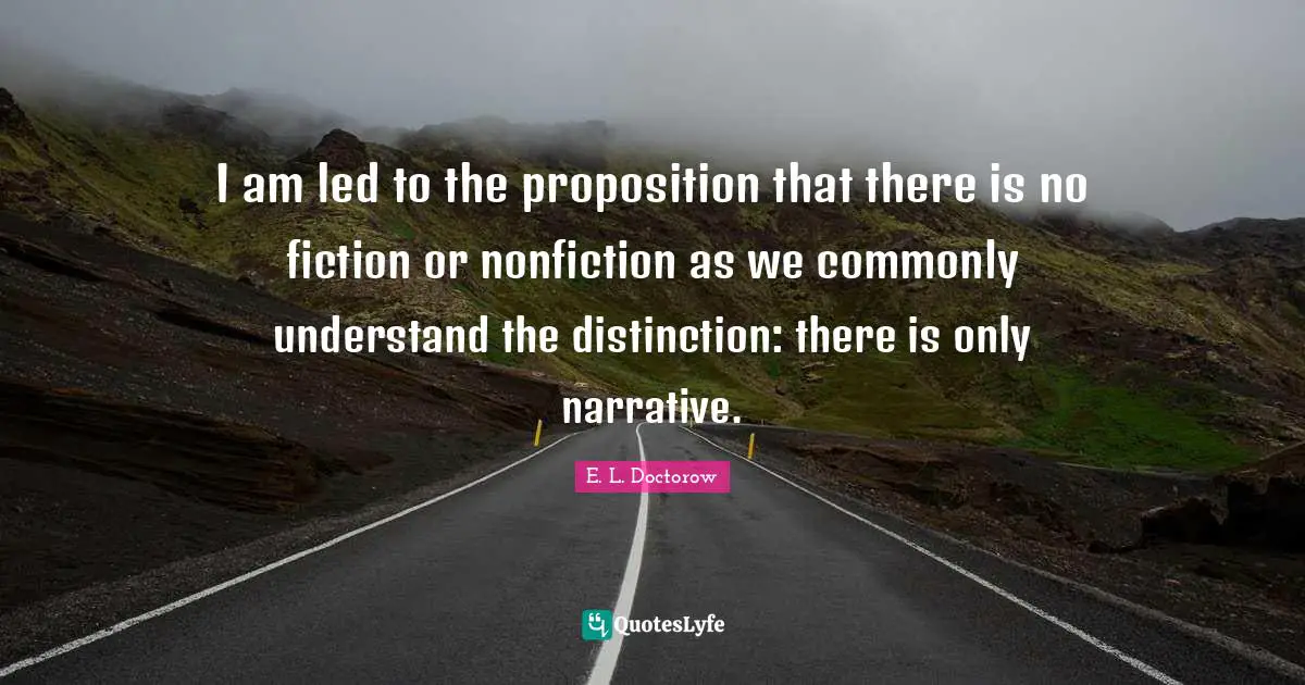 E.L. Doctorow Quotes: "I am led to the proposition that there is no fiction or nonfiction as we commonly understand the distinction: there is only narrative."