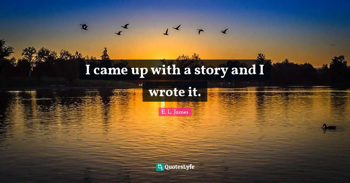 I came up with a story and I wrote it.