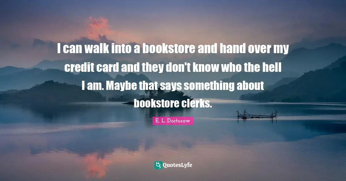 Bookstores Quotes: "I can walk into a bookstore and hand over my credit card and they don't know who the hell I am. Maybe that says something about bookstore clerks."