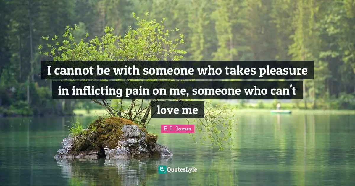 I cannot be with someone who takes pleasure in inflicting pain on me, someone who can't love me