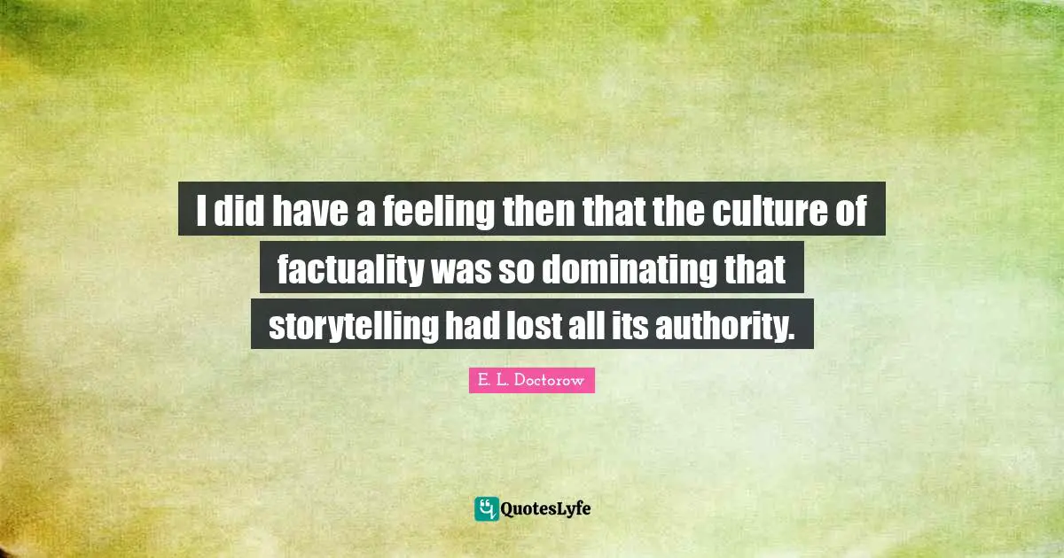 I did have a feeling then that the culture of factuality was so dominating that storytelling had lost all its authority.