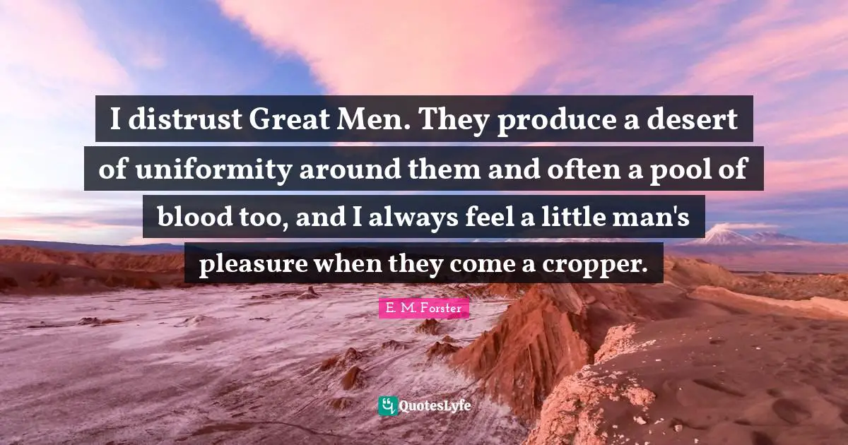 I distrust Great Men. They produce a desert of uniformity around them and often a pool of blood too, and I always feel a little man's pleasure when they come a cropper.