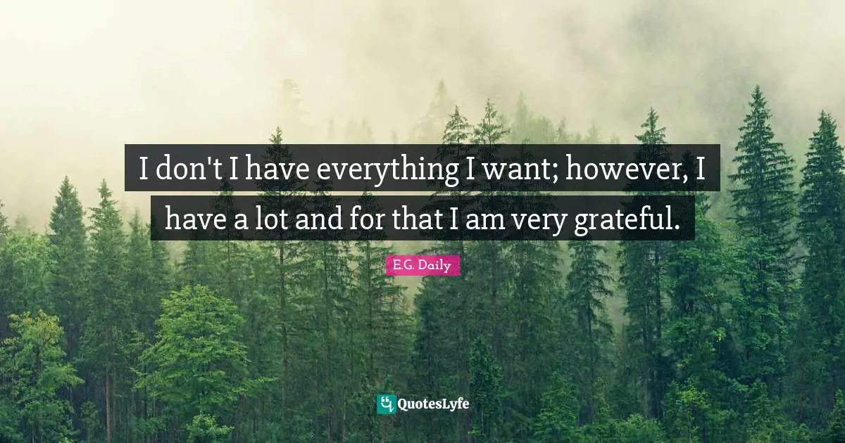 E.G. Daily Quotes: "I don't I have everything I want; however, I have a lot and for that I am very grateful."