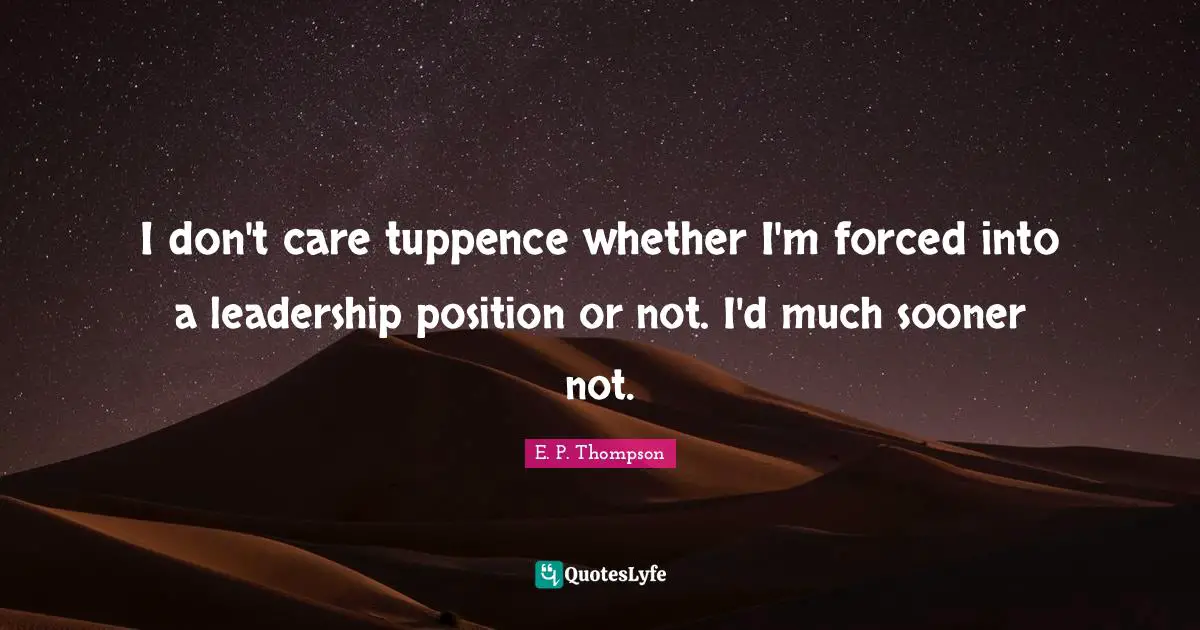 I don't care tuppence whether I'm forced into a leadership position or not. I'd much sooner not.
