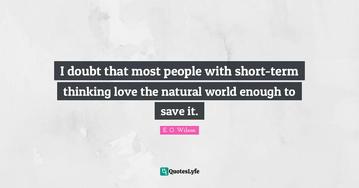 I doubt that most people with short-term thinking love the natural world enough to save it.