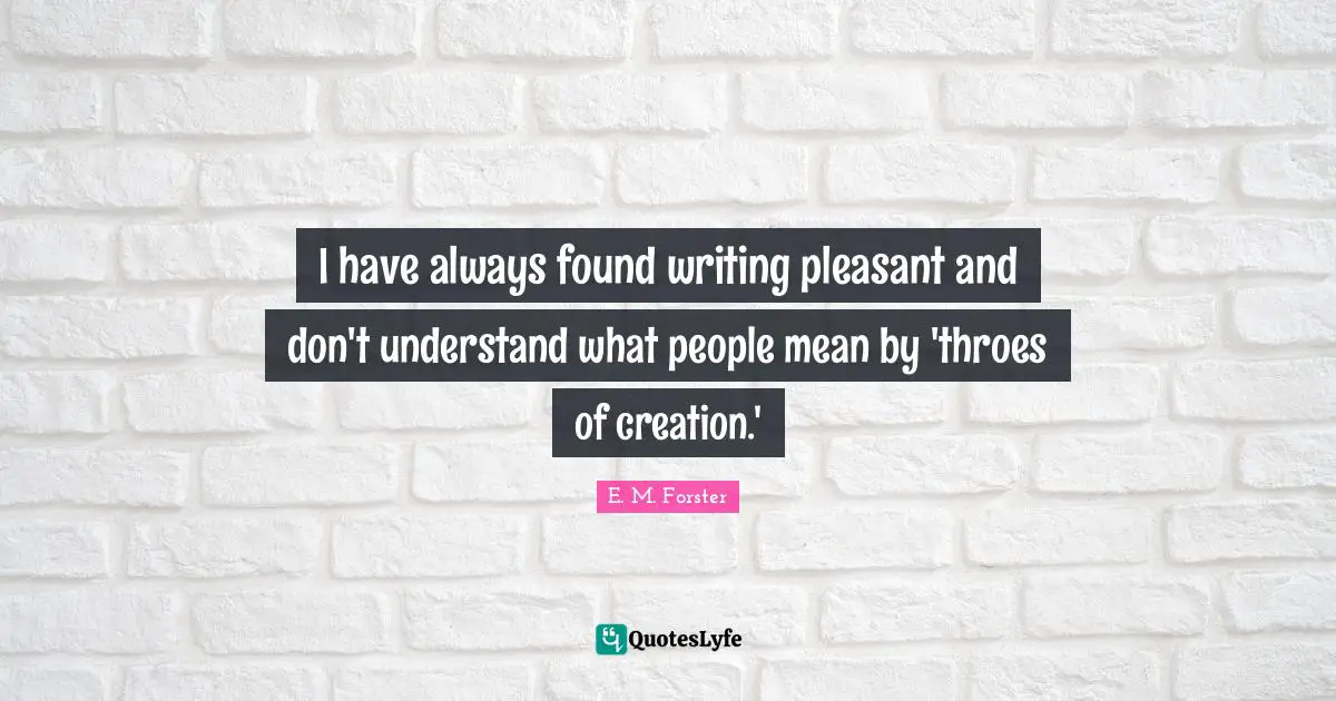 I have always found writing pleasant and don't understand what people mean by 'throes of creation.'