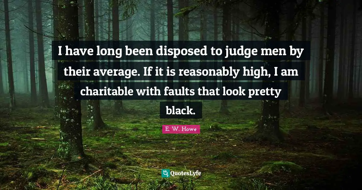 I have long been disposed to judge men by their average. If it is reasonably high, I am charitable with faults that look pretty black.