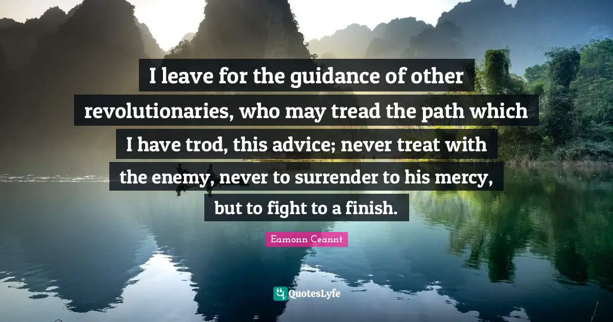 No Surrender Quotes: "I leave for the guidance of other revolutionaries, who may tread the path which I have trod, this advice; never treat with the enemy, never to surrender to his mercy, but to fight to a finish."