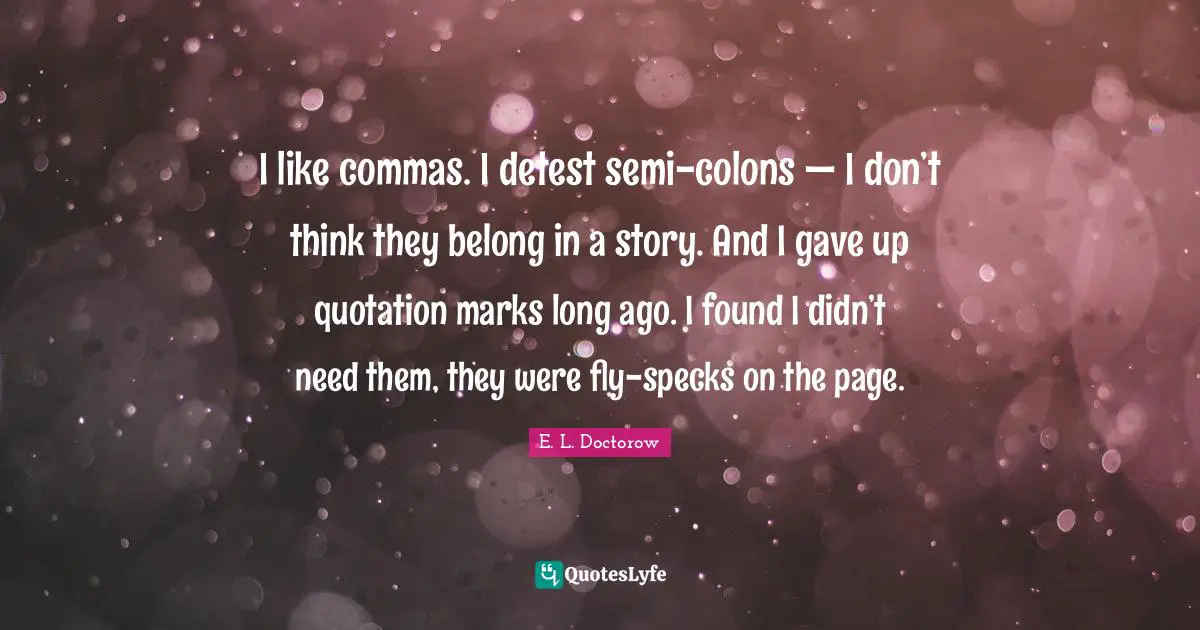 E.L. Doctorow Quotes: "I like commas. I detest semi-colons — I don’t think they belong in a story. And I gave up quotation marks long ago. I found I didn’t need them, they were fly-specks on the page."