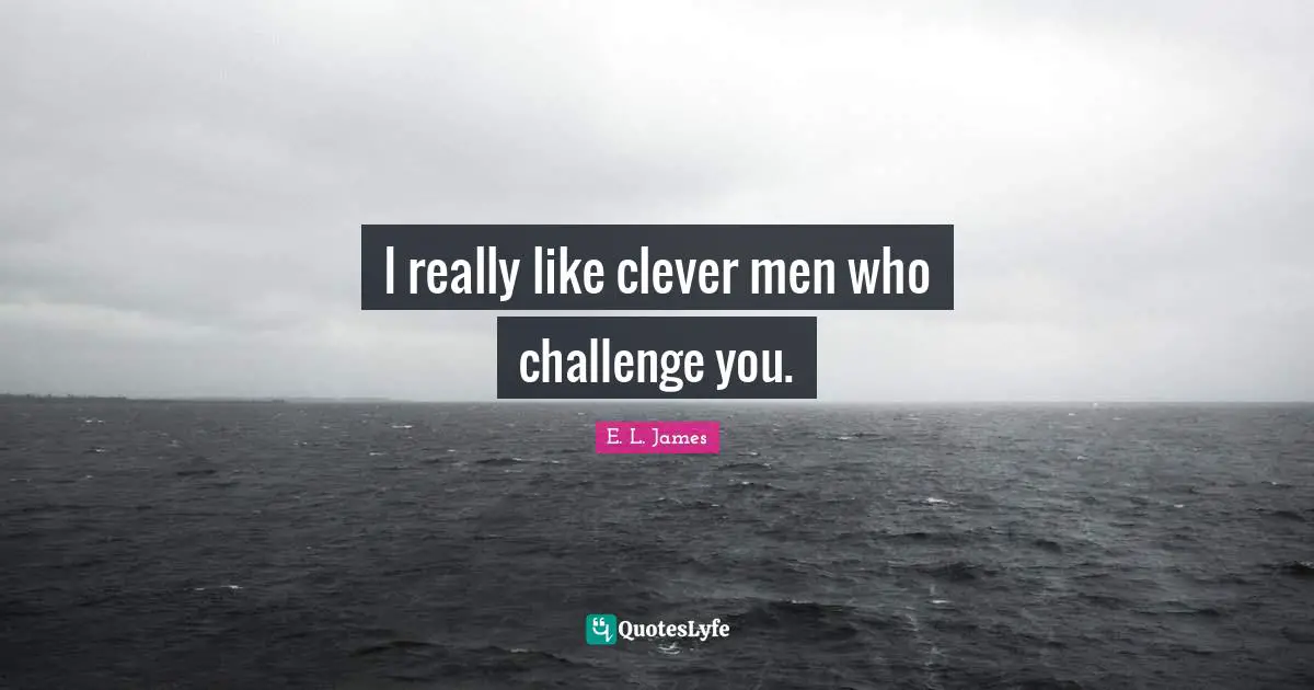 I really like clever men who challenge you.