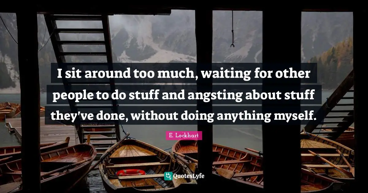I sit around too much, waiting for other people to do stuff and angsting about stuff they've done, without doing anything myself.