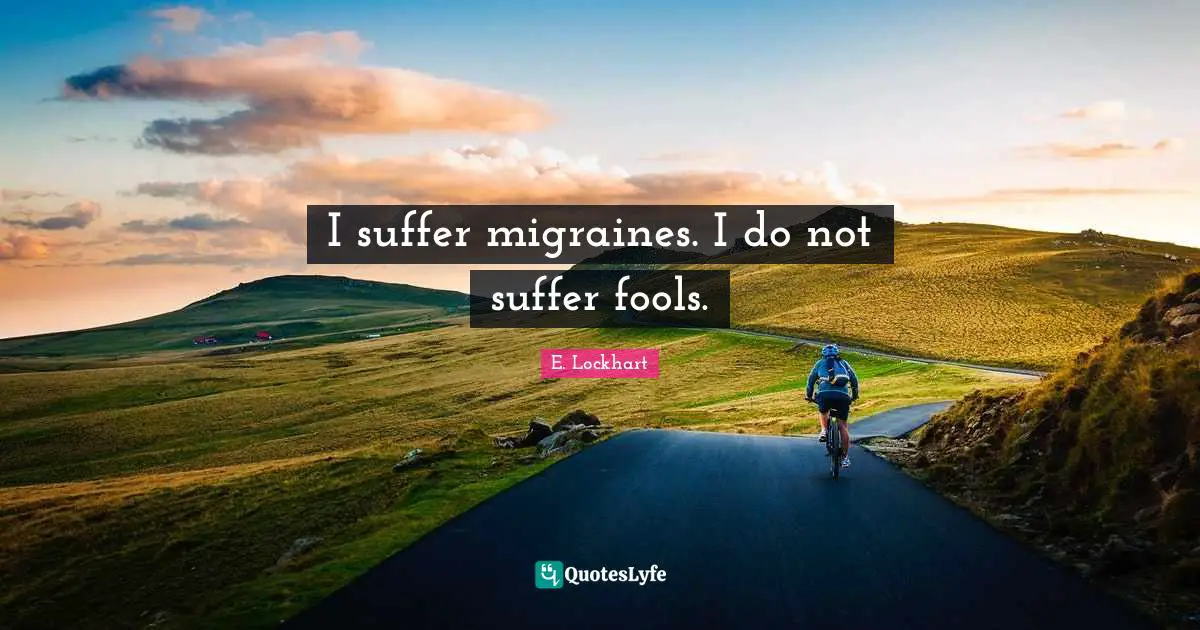 I suffer migraines. I do not suffer fools.