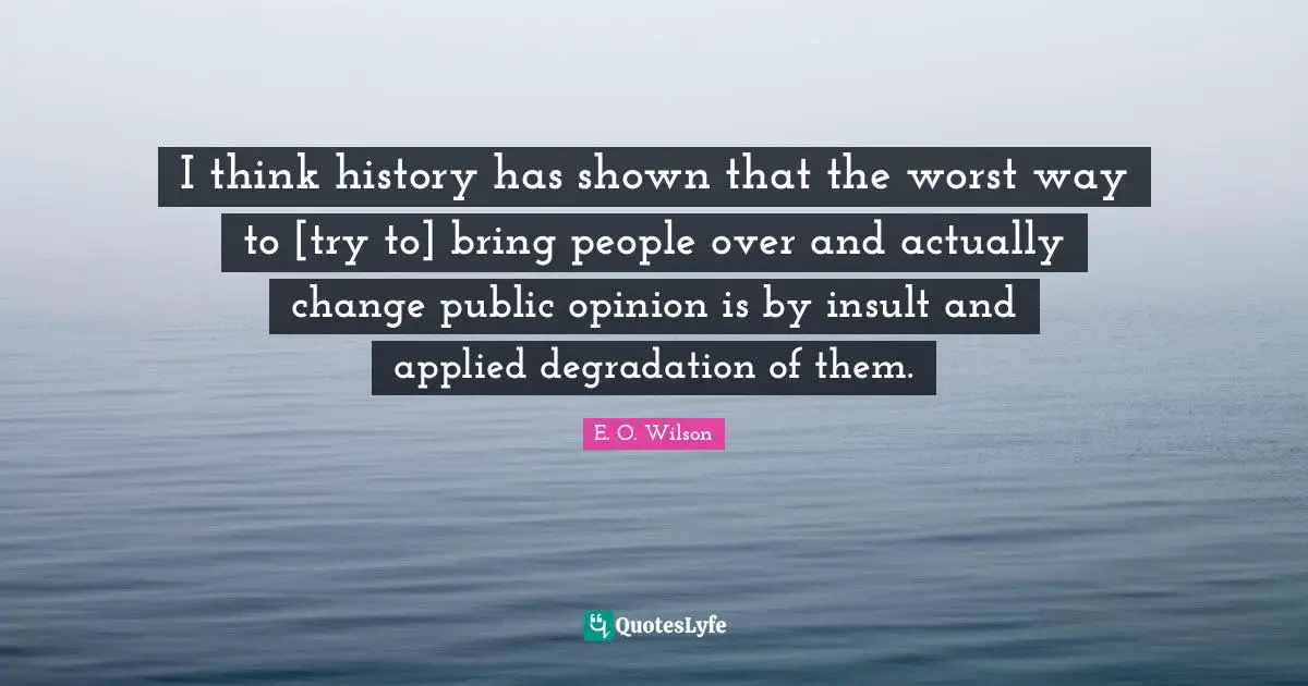 I think history has shown that the worst way to [try to] bring people over and actually change public opinion is by insult and applied degradation of them.