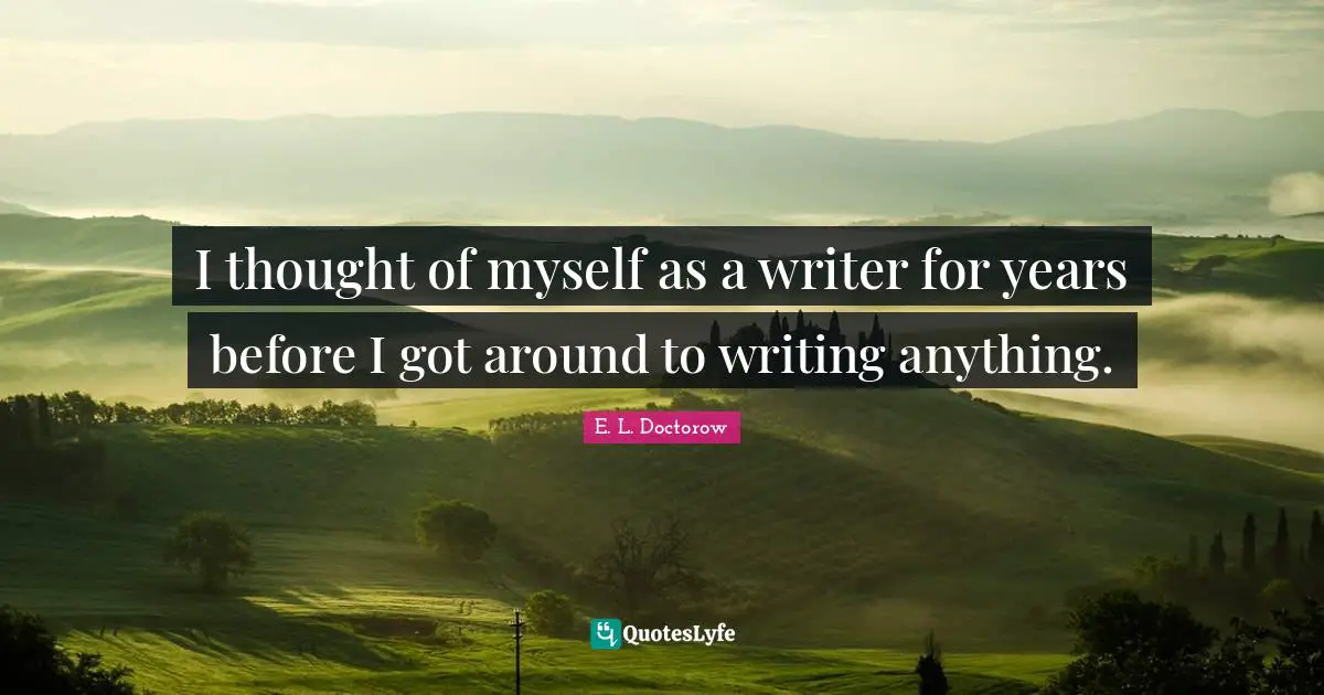 I thought of myself as a writer for years before I got around to writing anything.