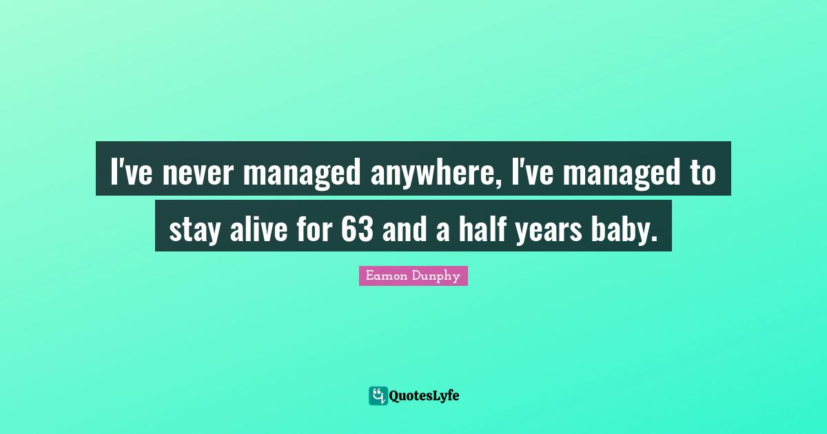 Eamon Quotes: "I've never managed anywhere, I've managed to stay alive for 63 and a half years baby."
