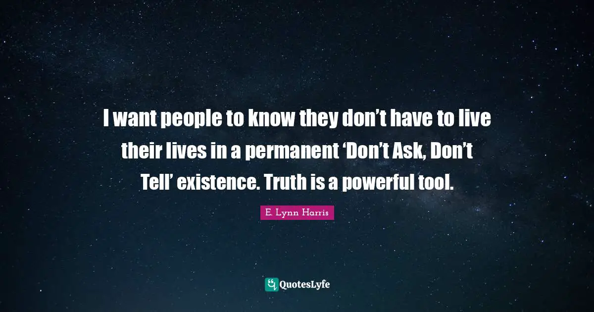 I want people to know they don’t have to live their lives in a permanent ‘Don’t Ask, Don’t Tell’ existence. Truth is a powerful tool.