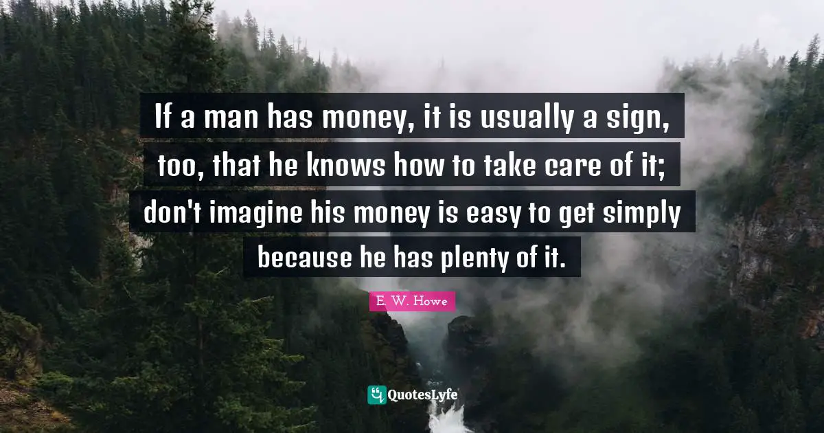 Easy To Get Quotes: "If a man has money, it is usually a sign, too, that he knows how to take care of it; don't imagine his money is easy to get simply because he has plenty of it."