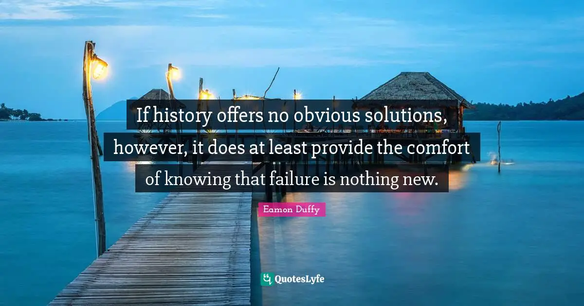 Eamon Quotes: "If history offers no obvious solutions, however, it does at least provide the comfort of knowing that failure is nothing new."