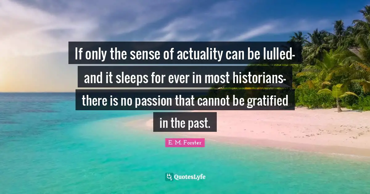 If only the sense of actuality can be lulled-and it sleeps for ever in most historians-there is no passion that cannot be gratified in the past.