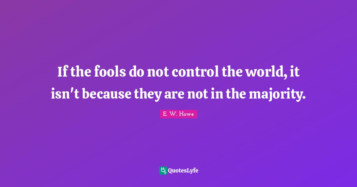 If the fools do not control the world, it isn't because they are not in the majority.