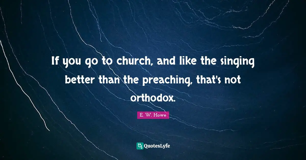 If you go to church, and like the singing better than the preaching, that's not orthodox.